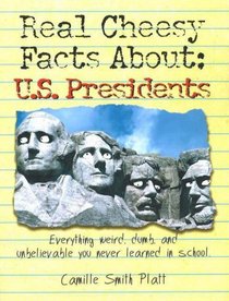 Real Cheesy Facts About: U.S. Presidents: Everything Weird, Dumb, and Unbelievable You Never Learned in School (Real Cheesy Facts series)