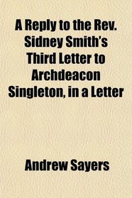 A Reply to the Rev. Sidney Smith's Third Letter to Archdeacon Singleton, in a Letter