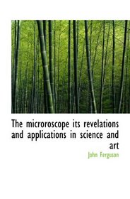 The microroscope its revelations and applications in science and art