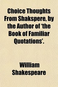 Choice Thoughts From Shakspere, by the Author of 'the Book of Familiar Quotations'.