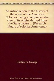 An introduction to the history of the revolt of the American Colonies: Being a comprehensive view of its origin, derived from the State papers contain ... tain (Research library of colonial Americana)