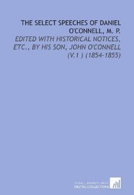 The Select Speeches of Daniel O'Connell, M. P.: Edited With Historical Notices, Etc., by His Son, John O'Connell (V.1 ) (1854-1855)
