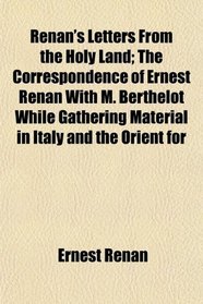 Renan's Letters From the Holy Land; The Correspondence of Ernest Renan With M. Berthelot While Gathering Material in Italy and the Orient for