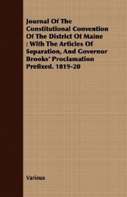 Journal Of The Constitutional Convention Of The District Of Maine: With The Articles Of Separation, And Governor Brooks' Proclamation Prefixed. 1819-20