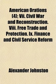 American Orations (4); Vii. Civil War and Reconstruction. Viii. Free Trade and Protection. Ix. Finance and Civil Service Reform