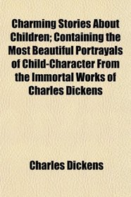 Charming Stories About Children; Containing the Most Beautiful Portrayals of Child-Character From the Immortal Works of Charles Dickens