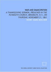 War and emancipation: a Thanksgiving sermon, preached in the Plymouth Church, Brooklyn, N.Y., on Thursday, November 21, 1861