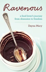 Ravenous: A Food Lover's Journey from Obsession to Freedom. Dayna Macy