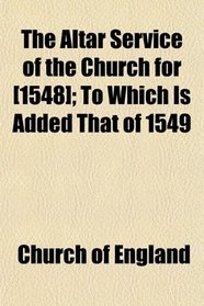 The Altar Service of the Church for [1548]; To Which Is Added That of 1549