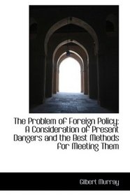 The Problem of Foreign Policy: A Consideration of Present Dangers and the Best Methods for Meeting T