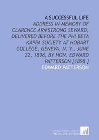 A Successful Life: Address in Memory of Clarence Armstrong Seward, Delivered Before the Phi Beta Kappa Society at Hobart College, Geneva, N. Y., June 22, 1898, by Hon. Edward Patterson [1898 ]