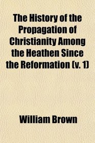 The History of the Propagation of Christianity Among the Heathen Since the Reformation (v. 1)