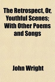 The Retrospect, Or, Youthful Scenes; With Other Poems and Songs