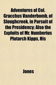 Adventures of Col. Gracchus Vanderbomb, of Sloughcreek, in Pursuit of the Presidency; Also the Exploits of Mr. Numberius Plutarch Kipps, His