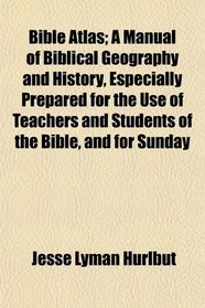 Bible Atlas; A Manual of Biblical Geography and History, Especially Prepared for the Use of Teachers and Students of the Bible, and for Sunday