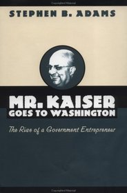 Mr. Kaiser Goes to Washington: The Rise of a Government Entrepreneur (Luther Hartwell Hodges Series on Business, Society, and the State)