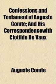 Confessions and Testament of Auguste Comte; And His Correspondencewith Clotilde De Vaux