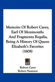 Memoirs Of Robert Carey, Earl Of Monmouth: And Fragmenta Regalia, Being A History Of Queen Elizabeth's Favorites (1808)