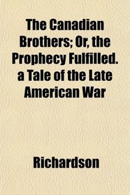 The Canadian Brothers; Or, the Prophecy Fulfilled. a Tale of the Late American War