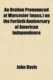 An Oration Pronounced at Worcester (mass.) on the Fortieth Anniversary of American Independence