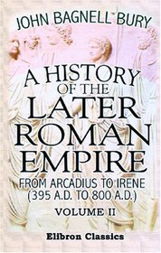 A History of the Later Roman Empire from Arcadius to Irene (395 A.D. to 800 A.D.): Volume 2