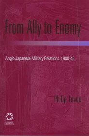 From Ally To Enemy: Anglo-Japanese Military Relations, 1900-45