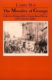 The Morality of Groups: Collective Responsibility, Group-Based Harm, and Corporate Rights (Soundings : a Series of Books on Ethics, Economics, and B)