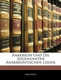 Anakreon Und Die Sogenannten Anakreontischen Lieder (German Edition)