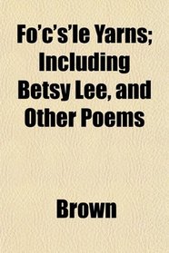 Fo'c's'le Yarns; Including Betsy Lee, and Other Poems