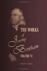 The Works of Jeremy Bentham: Published under the Superintendence of His Executor, John Bowring. Volume 6