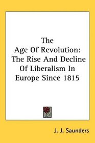 The Age Of Revolution: The Rise And Decline Of Liberalism In Europe Since 1815