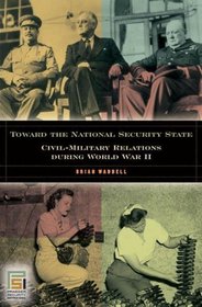 Toward the National Security State: Civil-Military Relations during World War II (In War and in Peace: U.S. Civil-Military Relations)