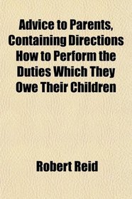 Advice to Parents, Containing Directions How to Perform the Duties Which They Owe Their Children
