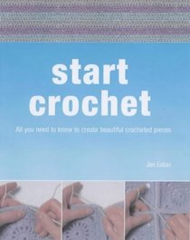 Start Crochet: All You Need to Know to Create Beautiful Crocheted Garments