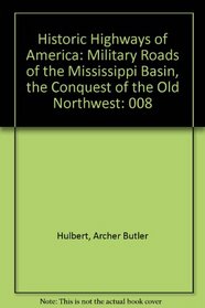 Historic Highways of America: Military Roads of the Mississippi Basin, the Conquest of the Old Northwest (His Historic highways of America, v. 8)
