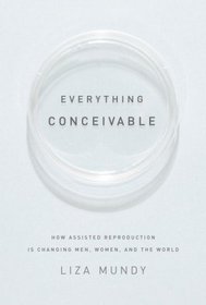Everything Conceivable: How Assisted Reproduction Is Changing Men, Women, and the World