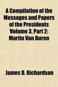 A Compilation of the Messages and Papers of the Presidents; Martin Van Buren