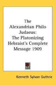 The Alexandrian Philo Judaeus: The Platonizing Hebraist's Complete Message 1909