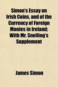 Simon's Essay on Irish Coins, and of the Currency of Foreign Monies in Ireland; With Mr. Snelling's Supplement