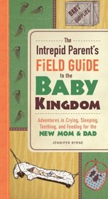 The Intrepid Parent's Field Guide to the Baby Kingdom: Adventures In Crying, Sleeping, Teething, And Feeding For The New Mom And Dad