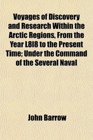 Voyages of Discovery and Research Within the Arctic Regions, From the Year L8l8 to the Present Time; Under the Command of the Several Naval