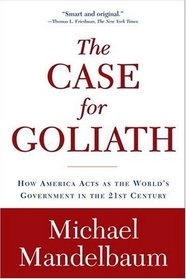 Case for Goliath: How America Acts As the World's Government in the Twenty-first Century