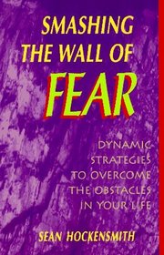 Smashing the Wall of Fear: Dynamic Strategies to Overcome the Obstacles in Your Life