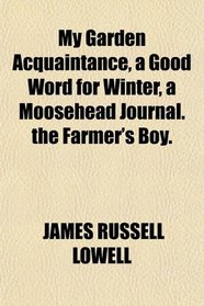 My Garden Acquaintance, a Good Word for Winter, a Moosehead Journal. the Farmer's Boy.