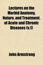 Lectures on the Morbid Anatomy, Nature, and Treatment, of Acute and Chronic Diseases (v.1)