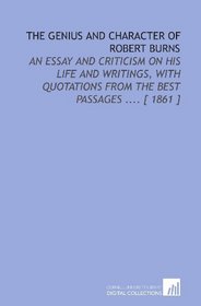 The Genius and Character of Robert Burns: An Essay and Criticism on His Life and Writings, With Quotations From the Best Passages .... [ 1861 ]