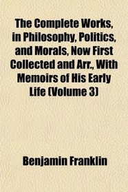 The Complete Works, in Philosophy, Politics, and Morals, Now First Collected and Arr., With Memoirs of His Early Life (Volume 3)