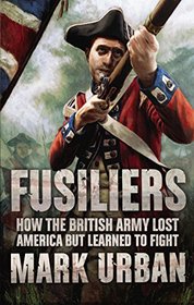 Fusiliers: How the British Army Lost America but Learned to Fight