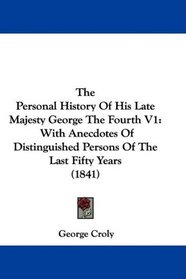 The Personal History Of His Late Majesty George The Fourth V1: With Anecdotes Of Distinguished Persons Of The Last Fifty Years (1841)