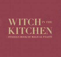 Witch in the Kitchen: Titania's Book of Magical Feasts